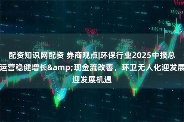 配资知识网配资 券商观点|环保行业2025中报总结：运营稳健增长&现金流改善，环卫无人化迎发展机遇